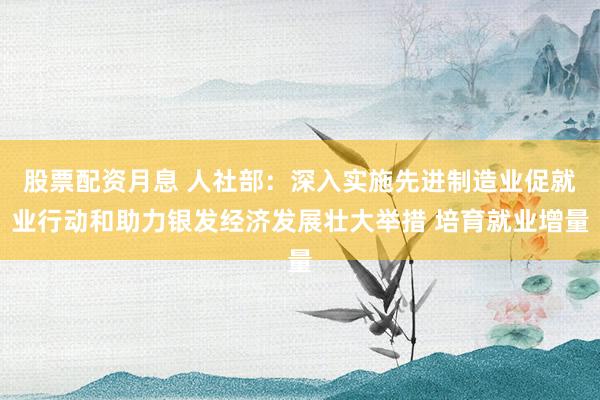 股票配资月息 人社部：深入实施先进制造业促就业行动和助力银发经济发展壮大举措 培育就业增量