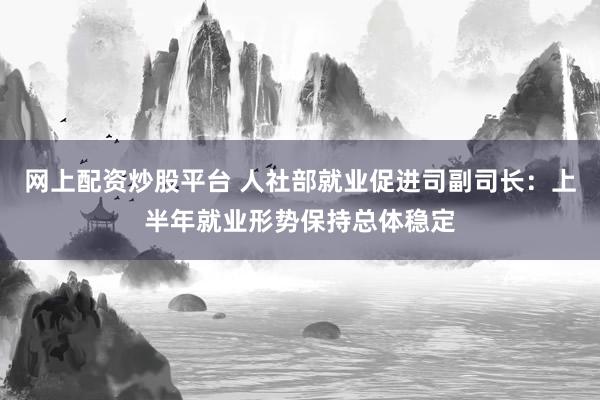 网上配资炒股平台 人社部就业促进司副司长：上半年就业形势保持总体稳定