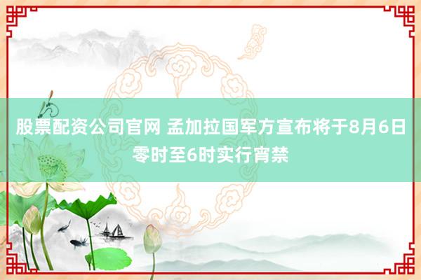 股票配资公司官网 孟加拉国军方宣布将于8月6日零时至6时实行宵禁