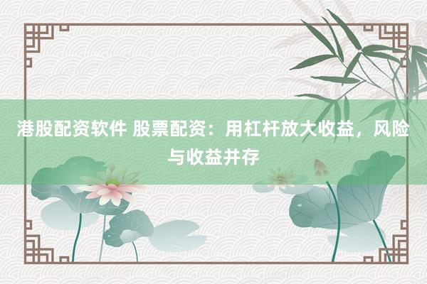 港股配资软件 股票配资：用杠杆放大收益，风险与收益并存