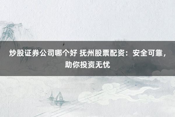 炒股证券公司哪个好 抚州股票配资：安全可靠，助你投资无忧