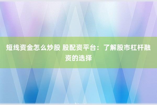 短线资金怎么炒股 股配资平台：了解股市杠杆融资的选择