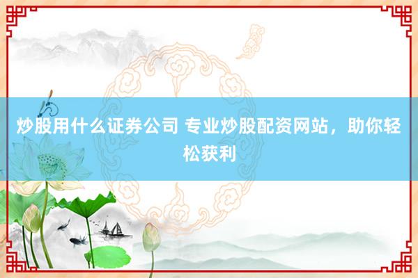 炒股用什么证券公司 专业炒股配资网站，助你轻松获利