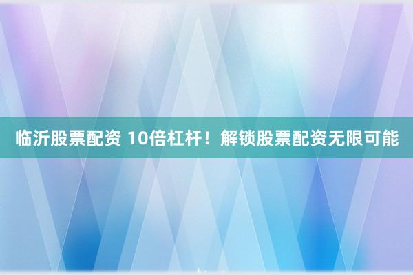 临沂股票配资 10倍杠杆！解锁股票配资无限可能