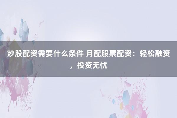 炒股配资需要什么条件 月配股票配资：轻松融资，投资无忧