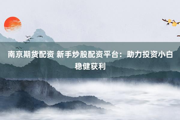 南京期货配资 新手炒股配资平台：助力投资小白稳健获利