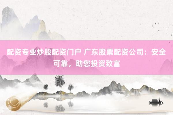 配资专业炒股配资门户 广东股票配资公司：安全可靠，助您投资致富