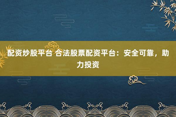 配资炒股平台 合法股票配资平台：安全可靠，助力投资