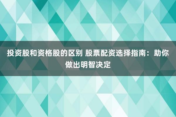 投资股和资格股的区别 股票配资选择指南：助你做出明智决定