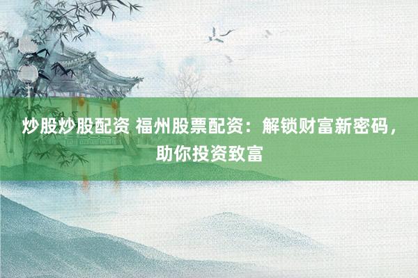 炒股炒股配资 福州股票配资：解锁财富新密码，助你投资致富