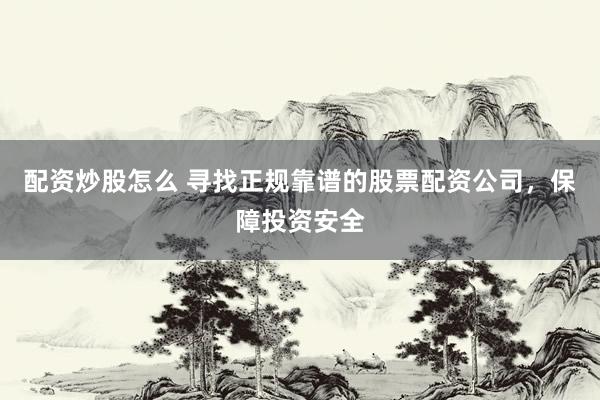 配资炒股怎么 寻找正规靠谱的股票配资公司，保障投资安全