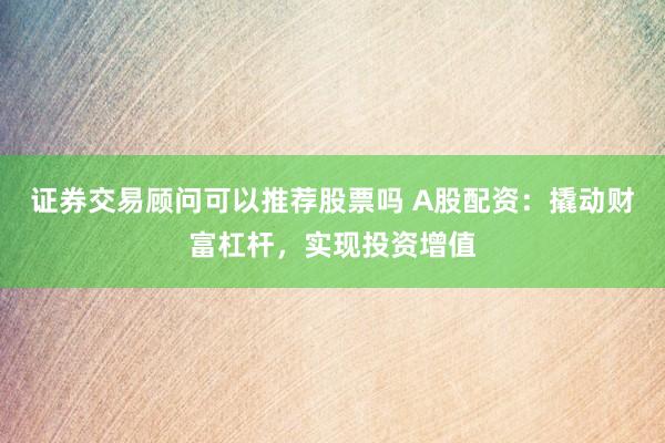 证券交易顾问可以推荐股票吗 A股配资：撬动财富杠杆，实现投资增值