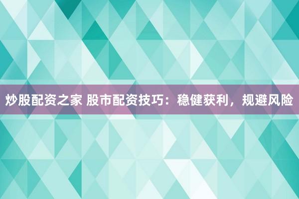 炒股配资之家 股市配资技巧：稳健获利，规避风险