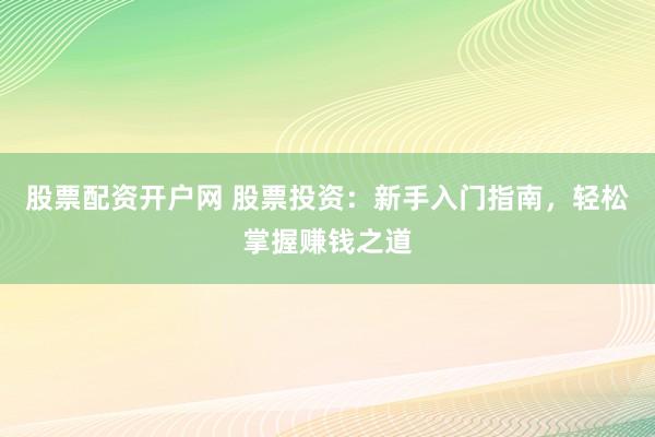 股票配资开户网 股票投资：新手入门指南，轻松掌握赚钱之道