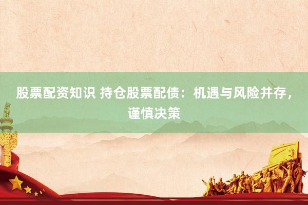 股票配资知识 持仓股票配债：机遇与风险并存，谨慎决策