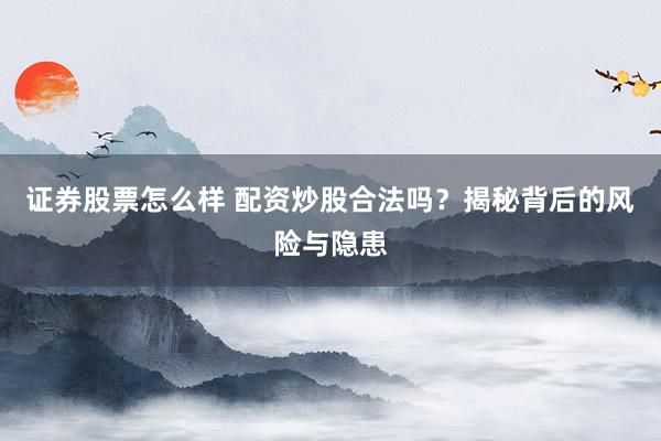 证券股票怎么样 配资炒股合法吗？揭秘背后的风险与隐患