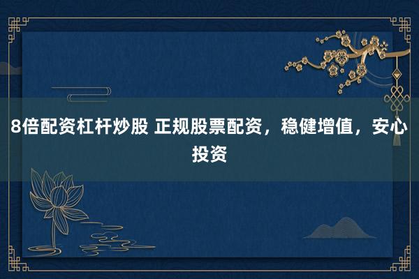 8倍配资杠杆炒股 正规股票配资，稳健增值，安心投资