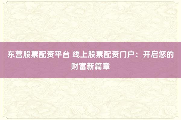 东营股票配资平台 线上股票配资门户：开启您的财富新篇章