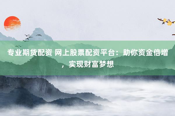 专业期货配资 网上股票配资平台：助你资金倍增，实现财富梦想