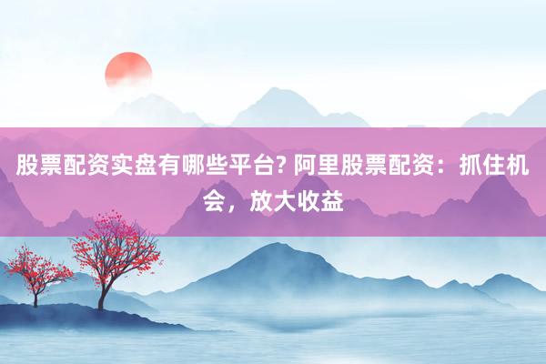 股票配资实盘有哪些平台? 阿里股票配资：抓住机会，放大收益