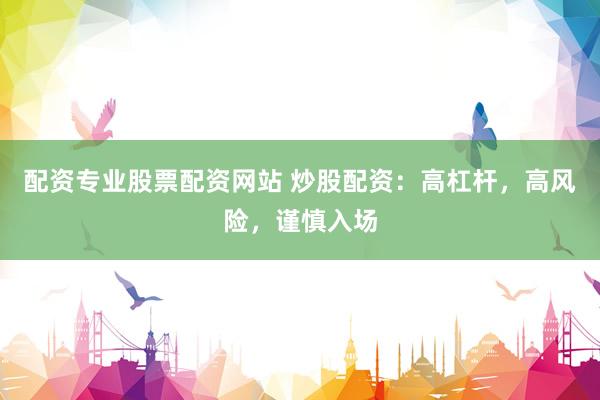 配资专业股票配资网站 炒股配资：高杠杆，高风险，谨慎入场