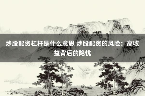炒股配资杠杆是什么意思 炒股配资的风险：高收益背后的隐忧