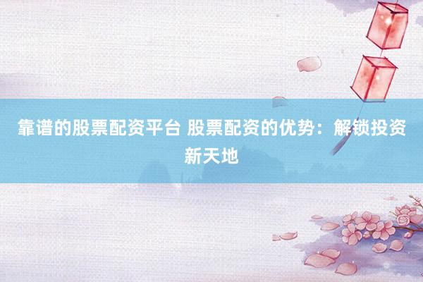靠谱的股票配资平台 股票配资的优势：解锁投资新天地