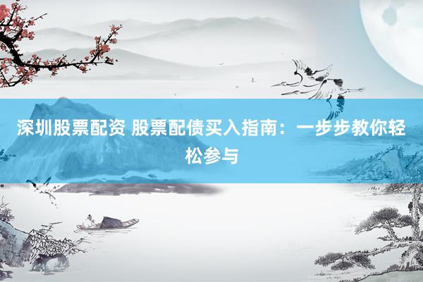 深圳股票配资 股票配债买入指南：一步步教你轻松参与