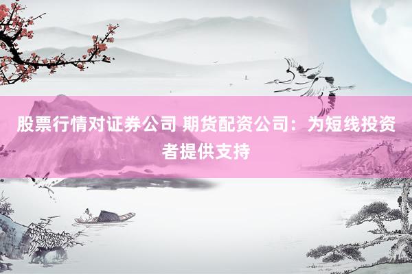 股票行情对证券公司 期货配资公司：为短线投资者提供支持
