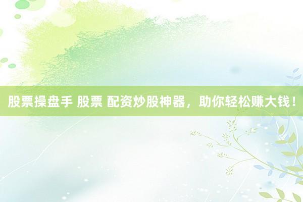股票操盘手 股票 配资炒股神器，助你轻松赚大钱！