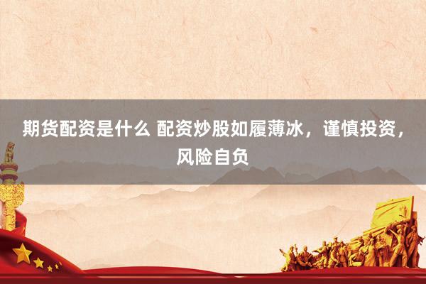 期货配资是什么 配资炒股如履薄冰，谨慎投资，风险自负
