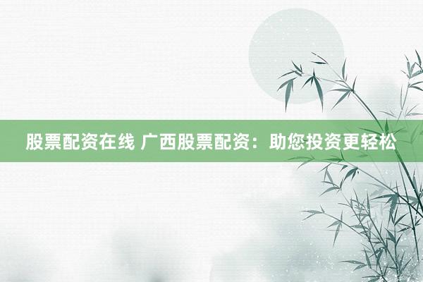 股票配资在线 广西股票配资：助您投资更轻松