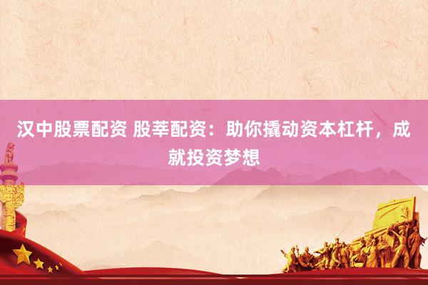 汉中股票配资 股莘配资：助你撬动资本杠杆，成就投资梦想