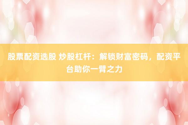 股票配资选股 炒股杠杆：解锁财富密码，配资平台助你一臂之力