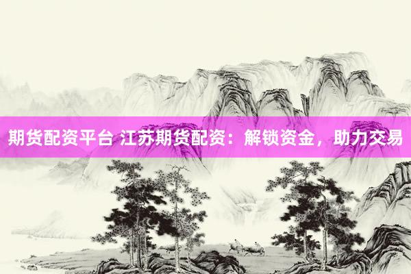 期货配资平台 江苏期货配资：解锁资金，助力交易