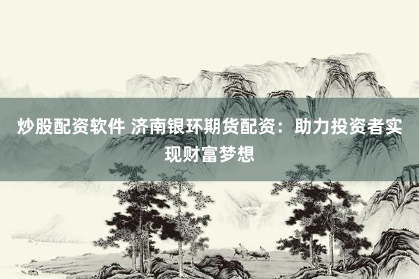 炒股配资软件 济南银环期货配资：助力投资者实现财富梦想