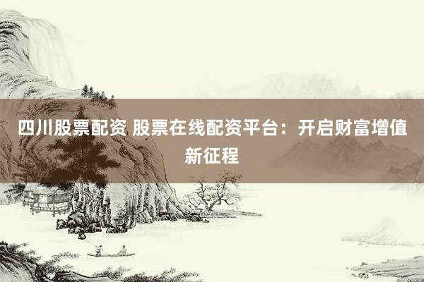 四川股票配资 股票在线配资平台：开启财富增值新征程
