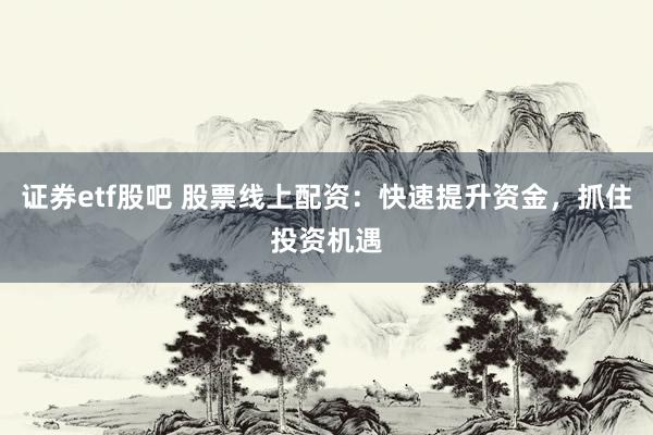 证券etf股吧 股票线上配资：快速提升资金，抓住投资机遇