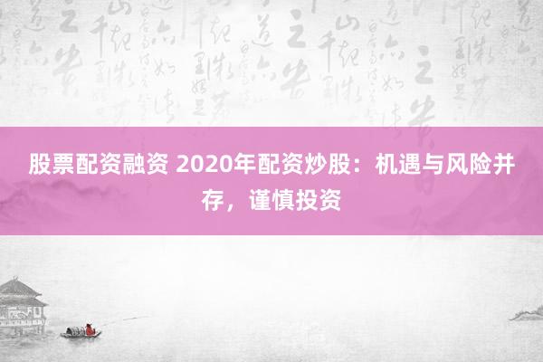 股票配资融资 2020年配资炒股：机遇与风险并存，谨慎投资