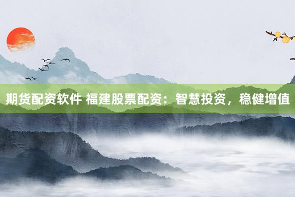期货配资软件 福建股票配资：智慧投资，稳健增值