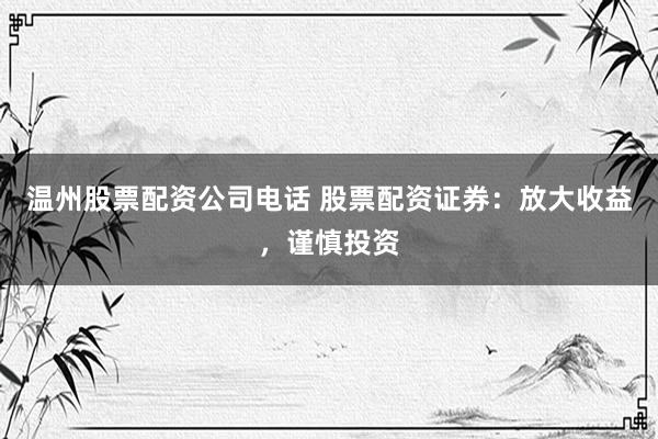温州股票配资公司电话 股票配资证券：放大收益，谨慎投资
